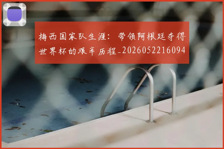 梅西国家队生涯:带领阿根廷夺得世界杯的艰辛历程_20260522160942