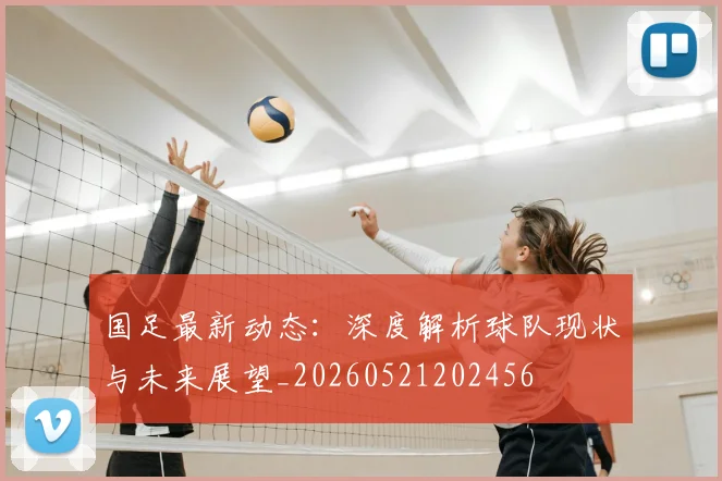国足最新动态：深度解析球队现状与未来展望_20260521202456