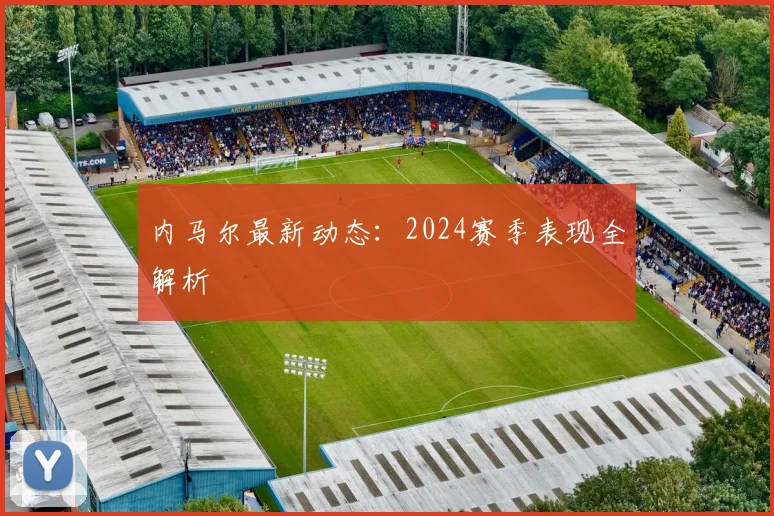 内马尔最新动态:2024赛季表现全解析