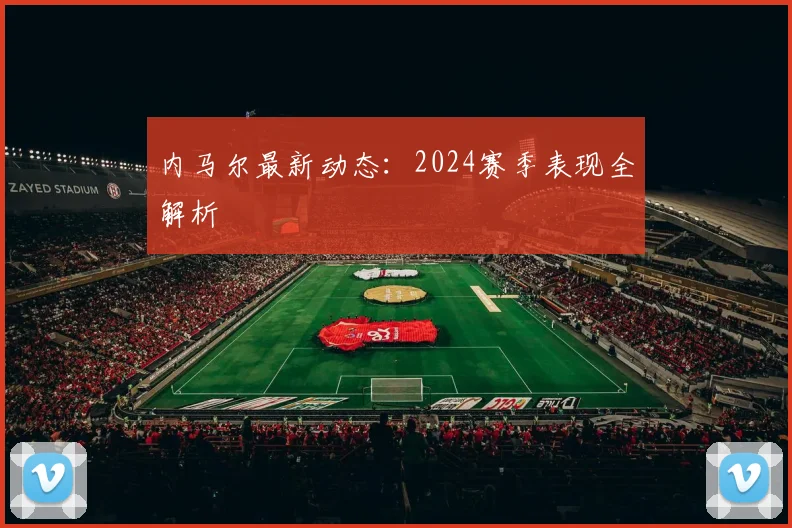 内马尔最新动态：2024赛季表现全解析