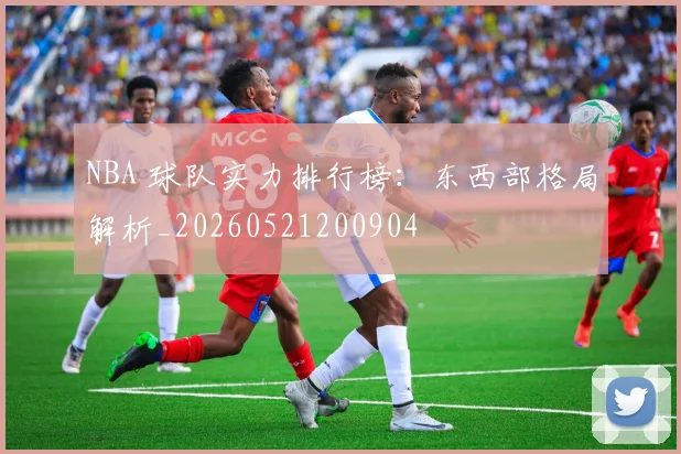 NBA 球队实力排行榜：东西部格局解析_20260521200904