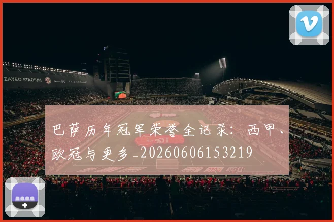 巴萨历年冠军荣誉全记录：西甲、欧冠与更多_20260606153219