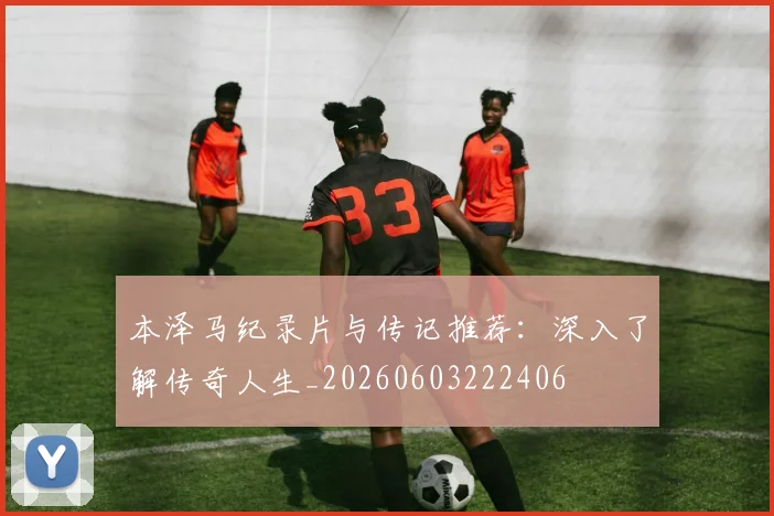 本泽马纪录片与传记推荐：深入了解传奇人生_20260603222406