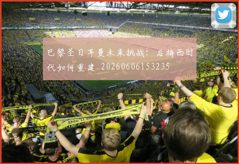 巴黎圣日耳曼未来挑战:后梅西时代如何重建_20260606153235