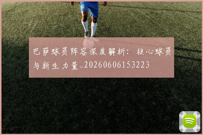 巴萨球员阵容深度解析：核心球员与新生力量_20260606153223