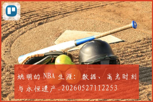 姚明的 NBA 生涯：数据、高光时刻与永恒遗产_20260527112253