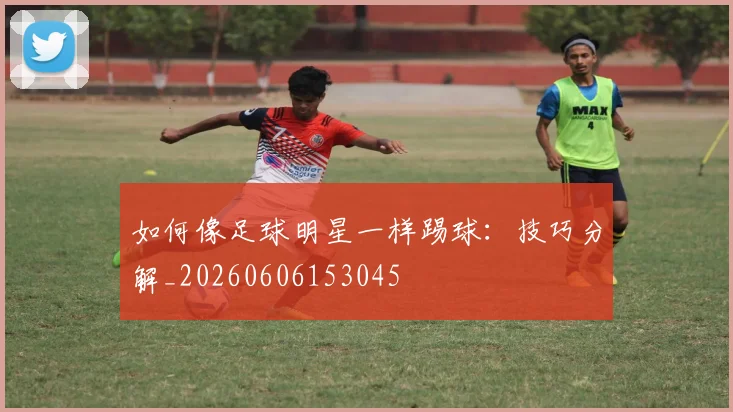 如何像足球明星一样踢球:技巧分解_20260606153045