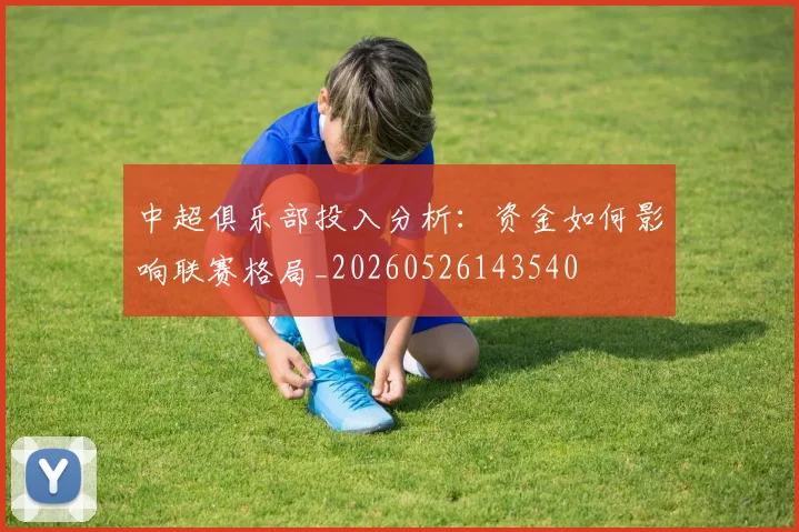 中超俱乐部投入分析：资金如何影响联赛格局_20260526143540