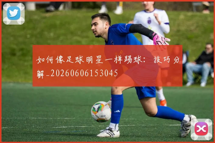 如何像足球明星一样踢球：技巧分解_20260606153045