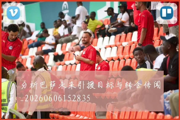 分析巴萨未来引援目标与转会传闻_20260606152835