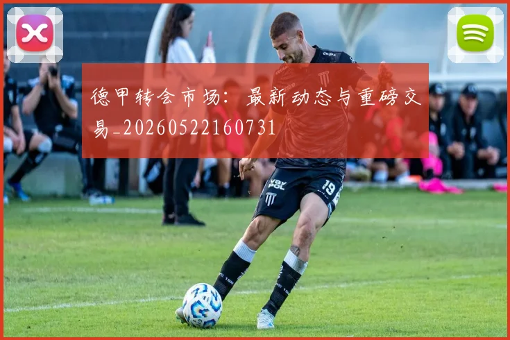 德甲转会市场：最新动态与重磅交易_20260522160731
