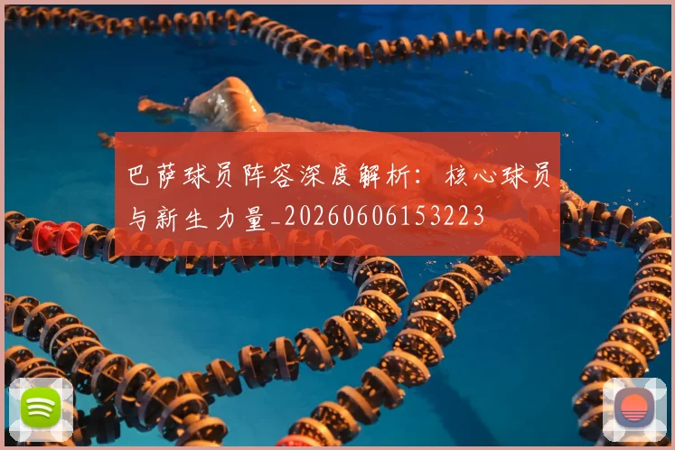 巴萨球员阵容深度解析：核心球员与新生力量_20260606153223