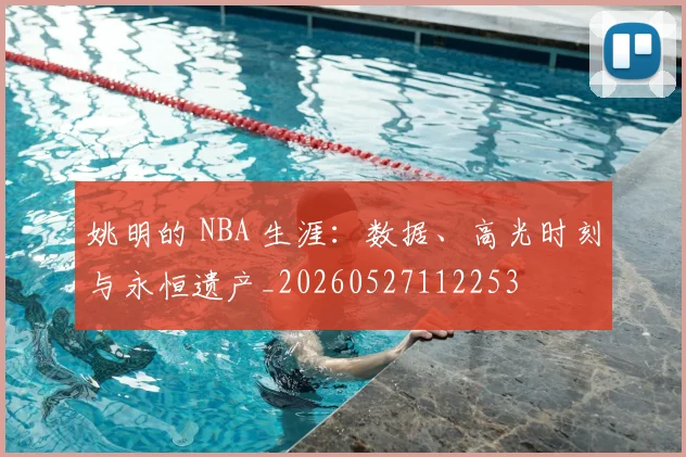 姚明的 NBA 生涯：数据、高光时刻与永恒遗产_20260527112253