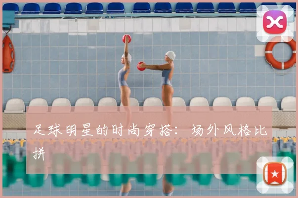 足球明星的时尚穿搭:场外风格比拼