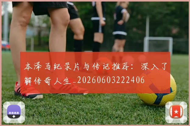 本泽马纪录片与传记推荐：深入了解传奇人生_20260603222406