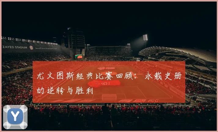 尤文图斯经典比赛回顾:永载史册的逆转与胜利