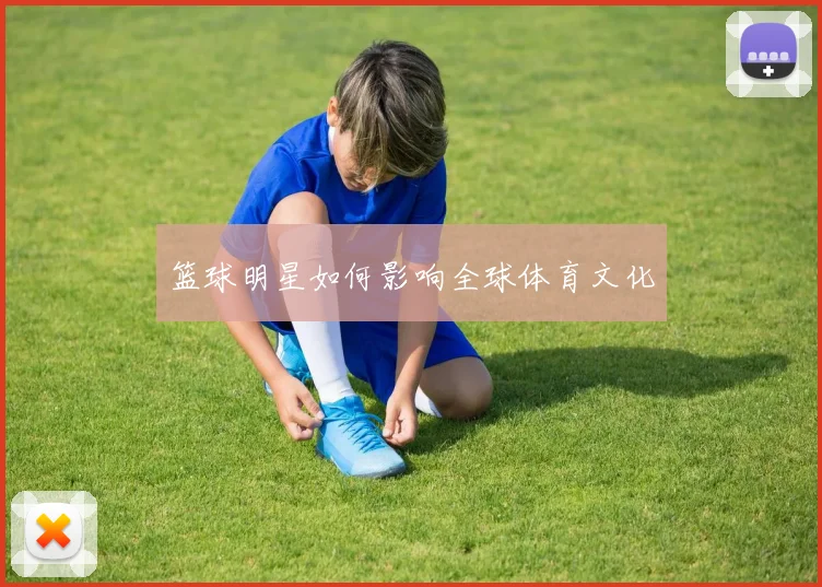 篮球明星如何影响全球体育文化